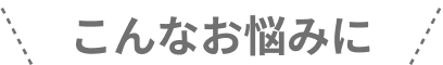 こんなお悩みに