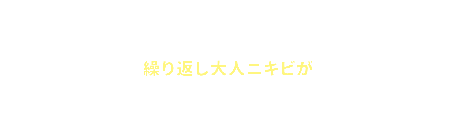 なぜ?繰り返し大人ニキビができるのか?大人ニキビは、治りにくく、繰り返し同じ場所にできてしまうのが特徴です。