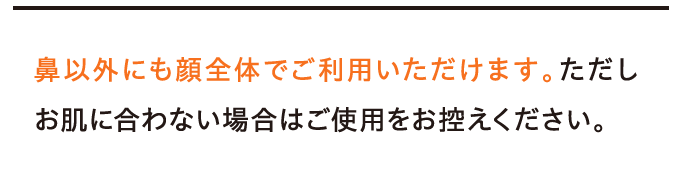 鼻以外にも顔全体でご利用いただけます。ただしお肌に合わない場合はご使用をお控えください。