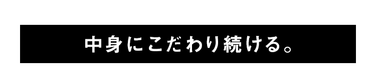 中身にこだわり続ける。