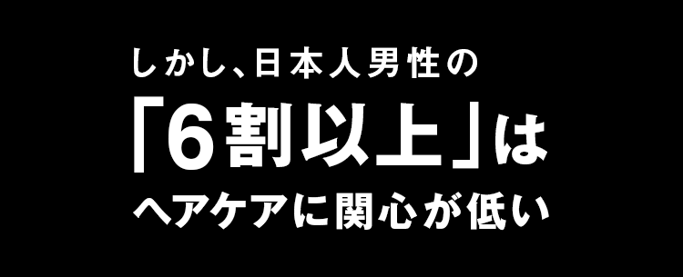 しかし、日本人男性の「6割以上」はヘアケアに関心が低い