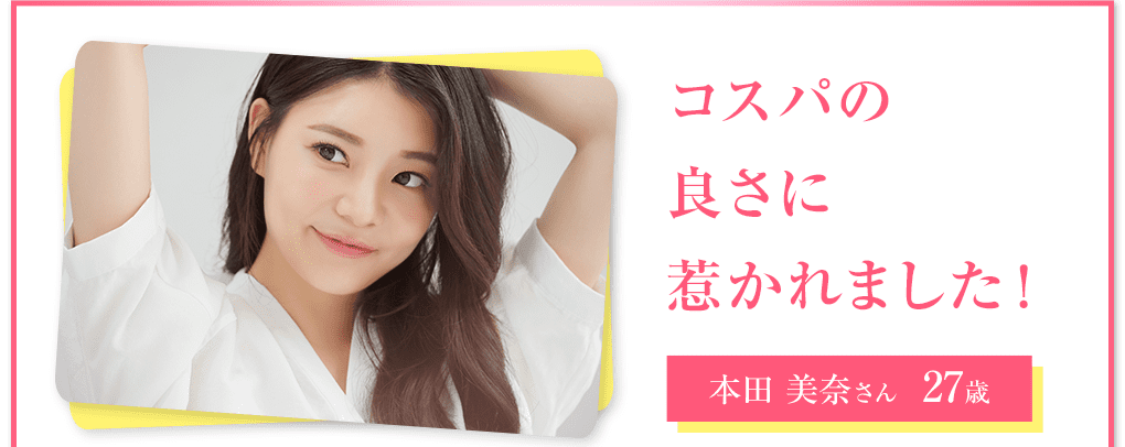 本田美奈さん 27歳 コスパの良さに惹かれました!