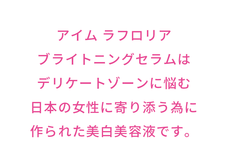 アイム ラフロリアブライトニングセラムはデリケートゾーンに悩む日本の女性に寄り添う為に作られた美白美容液です。…