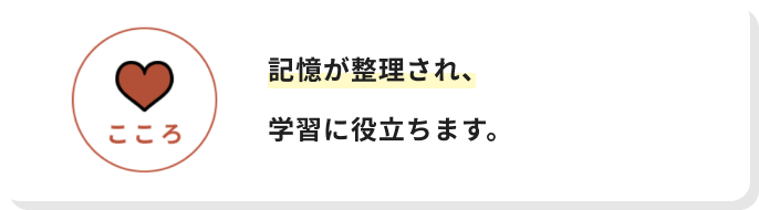 こころ記憶が整理され、学習に役立ちます。