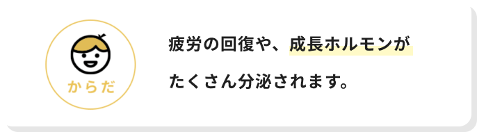 からだ疲労の回復や、成長ホルモンがたくさん分泌されます。