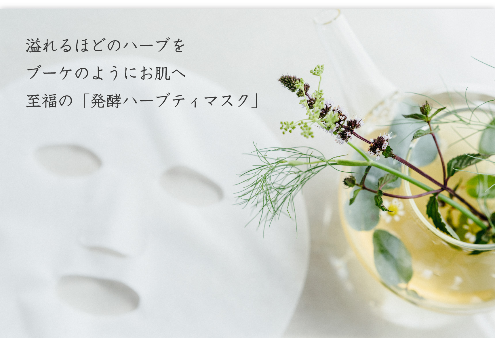 溢れるほどのハーブを
ブーケのようにお肌へ 至福の「発酵ハーブティマスク」