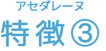 アセダレーヌ 特徴③