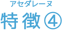 アセダレーヌ 特徴④