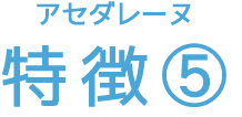アセダレーヌ 特徴⑤