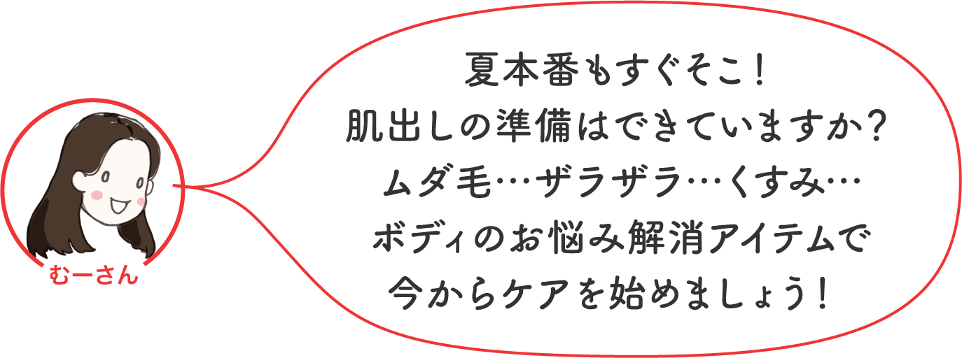夏本番もすぐそこ!肌出しの準備はできていますか?ムダ毛…ザラザラ…くすみ…ボディのお悩み解消アイテムで今からケアを始めましょう!