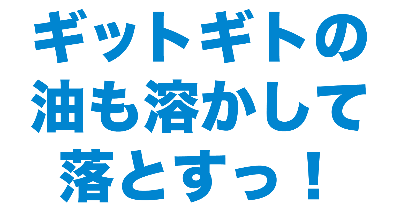 ギットギトの油も溶かして落とすっ!