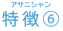 アサニシャン 特徴⑥