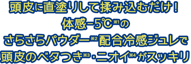頭皮に直塗りして揉み込むだけ!体感-5℃※1のさらさらパウダー※2配合冷感ジュレで頭皮のベタつき※3・ニオイ※4がスッキリ