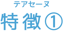 テアセーヌ 特徴①