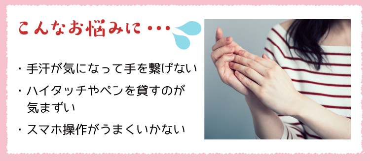 こんなお悩みに… ・手汗が気になって手を繋げない ・ハイタッチやペンを貸すのが気まずい ・スマホ操作がうまくいかない