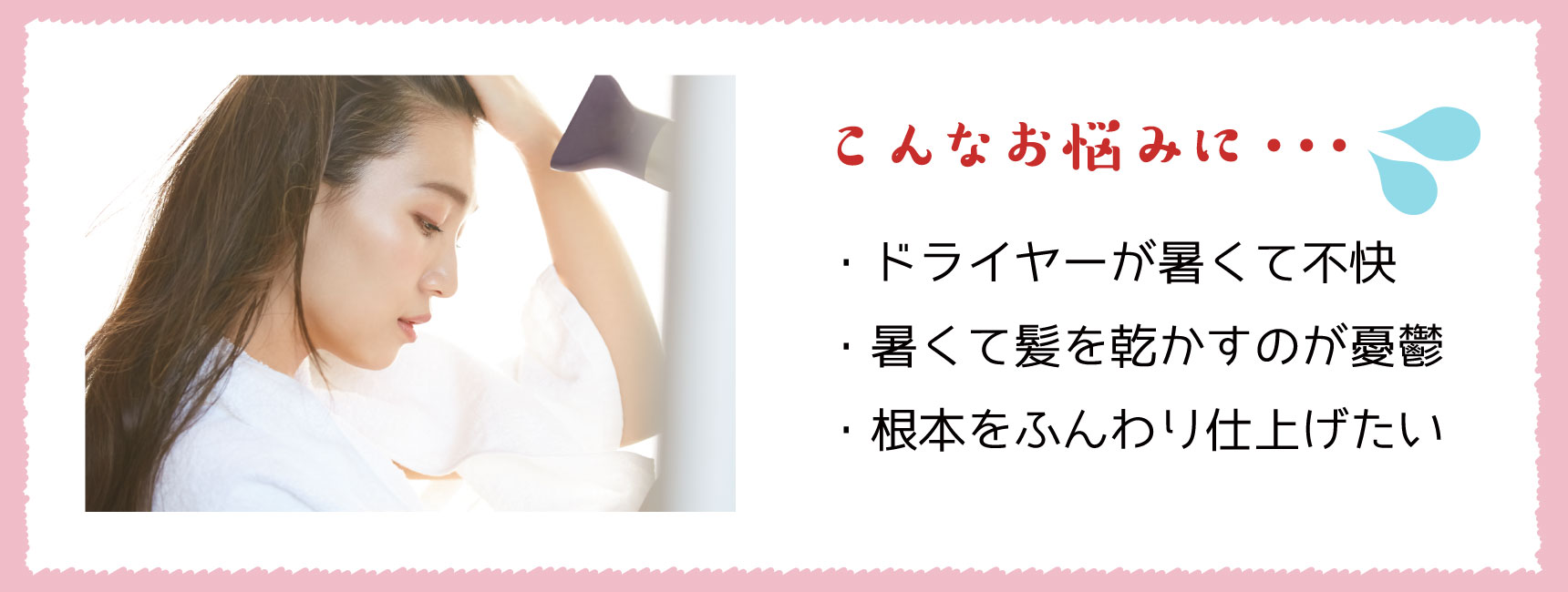 こんなお悩みに… ・ドライヤーが暑くて不快 ・暑くて髪を乾かすのが憂鬱 ・根本をふんわり仕上げたい