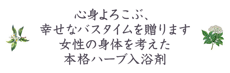 心身よろこぶ、幸せなバスタイムを贈ります。女性の身体を考えた本格ハーブ入浴剤。