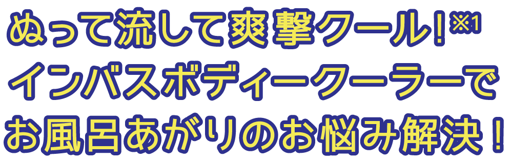ぬって流して爽撃クール!※1 インバスボディークーラーでお風呂あがりのお悩み解決!