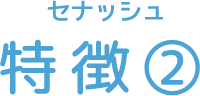 セナッシュ 特徴②