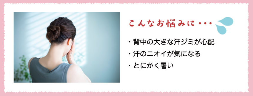 こんなお悩みに・・・。・背中の大きな汗ジミが心配 ・汗のニオイが気になる ・とにかく暑い