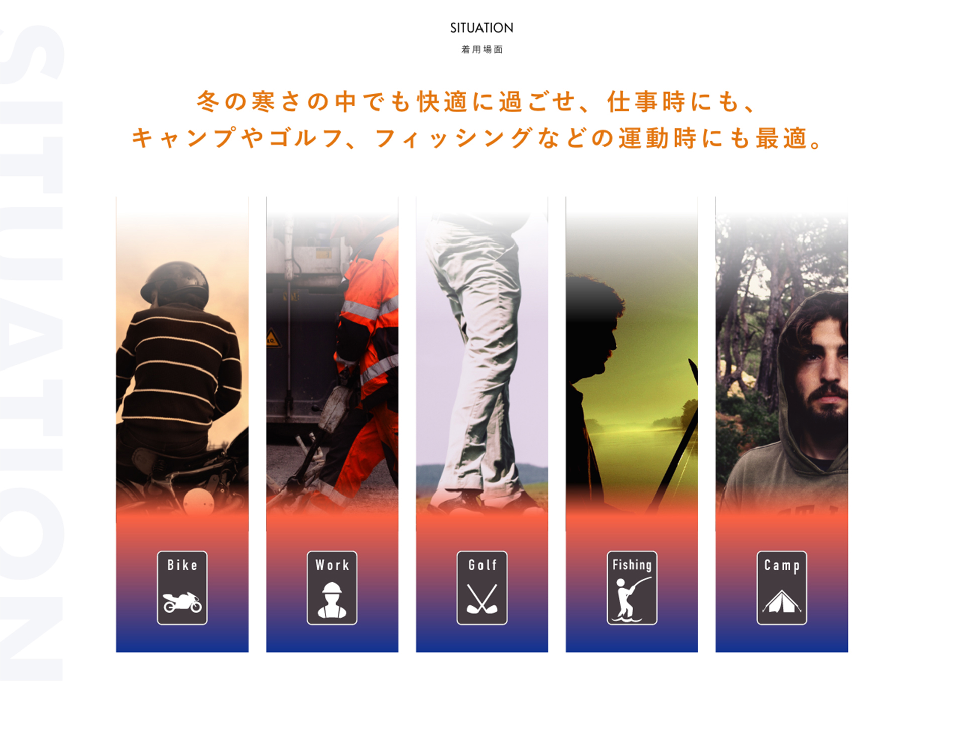 SITUATION 着用場面 冬の寒さの中でも快適に過ごせ、仕事時にも、キャンプやゴルフ、フィッシングなどの運動時にも最適。