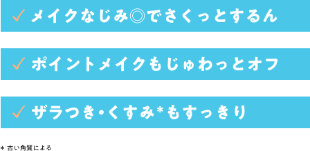 メイクなじみ◎でさくっとするん。 ポイントメイクもじゅわっとオフ。 ザラつき・古い角質によるくすみもすっきり