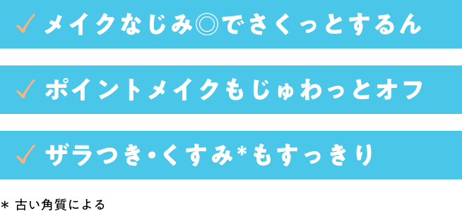 メイクなじみ◎でさくっとするん。 ポイントメイクもじゅわっとオフ。 ザラつき・古い角質によるくすみもすっきり