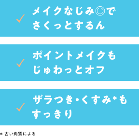 メイクなじみ◎でさくっとするん。 ポイントメイクもじゅわっとオフ。 ザラつき・古い角質によるくすみもすっきり