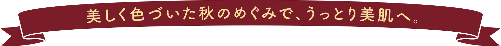 美しく色づいた秋のめぐみで、うっとり美肌へ。