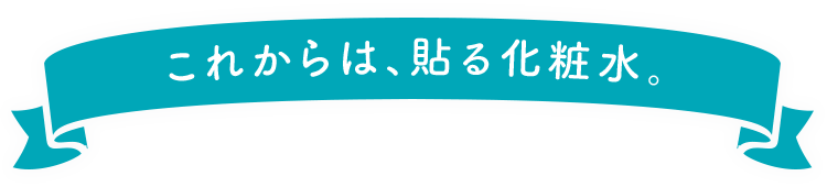これからは、貼る化粧水。