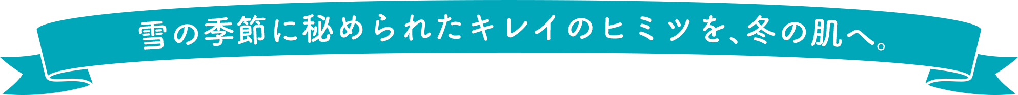 雪の季節に秘められたキレイのヒミツを、冬の肌へ。