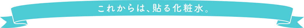 これからは、貼る化粧水。