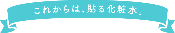 これからは、貼る化粧水。