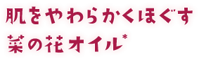 肌をやわらかくほぐす菜の花オイル*