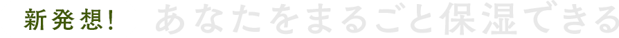 新発想!あなたをまるごと保湿できる
