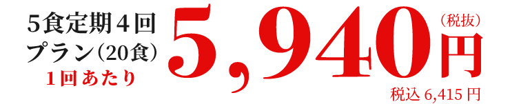 5食定期4回プラン(20食)1食あたり 5,940円(税抜)税込6,415円
