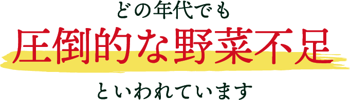どの年代でも 圧倒的な野菜不足 といわれています