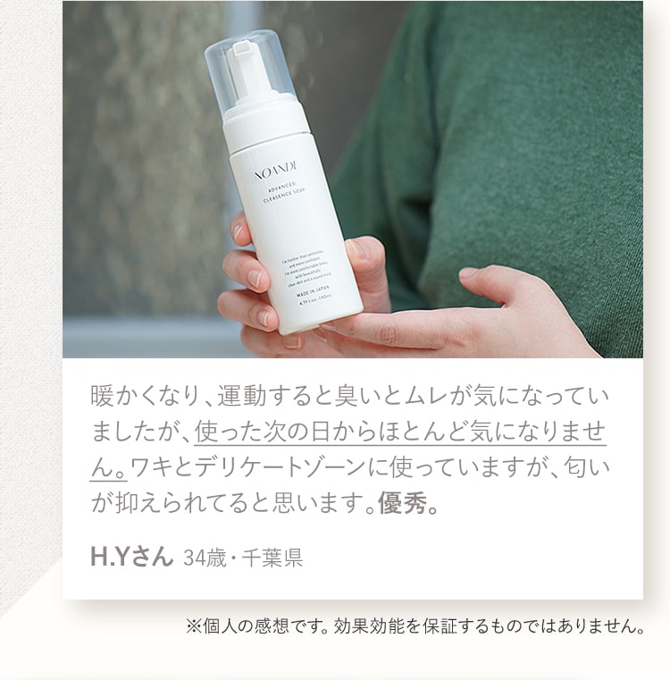 暖かくなり、運動すると臭いとムレが気になっていましたが、使った次の日からほとんど気になりません。ワキとデリケートゾーンに使っていますが、匂いが抑えられてると思います。優秀。H.Yさん 34歳・千葉県