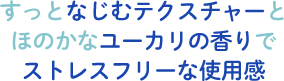 すっとなじむテクスチャーとほのかなユーカリの香りでストレスフリーな使用感