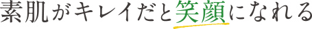 素肌がキレイだと笑顔になれる