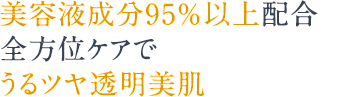 美容液成分95%以上配合全方位ケアでうるツヤ透明美肌
