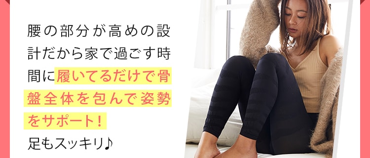腰の部分が高めの設計だから家で過ごす時間に履いてるだけで骨盤全体を包んで姿勢をサポート!足のむくみもスッキリ♪