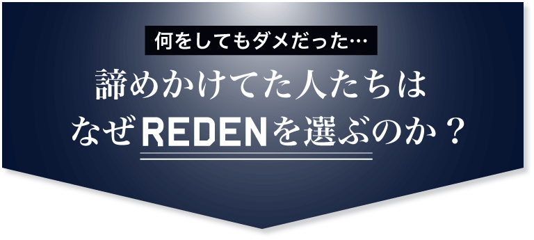 諦めかけてた人たちはなぜREDENを選ぶのか