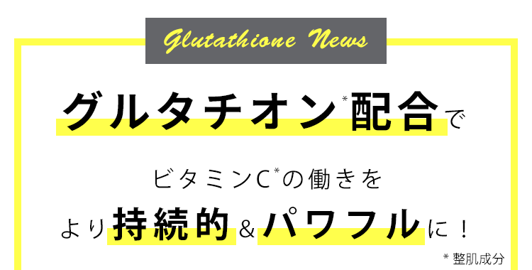 さらに グルタチオン配合でビタミンC*の働きをより持続的&パワフルに!