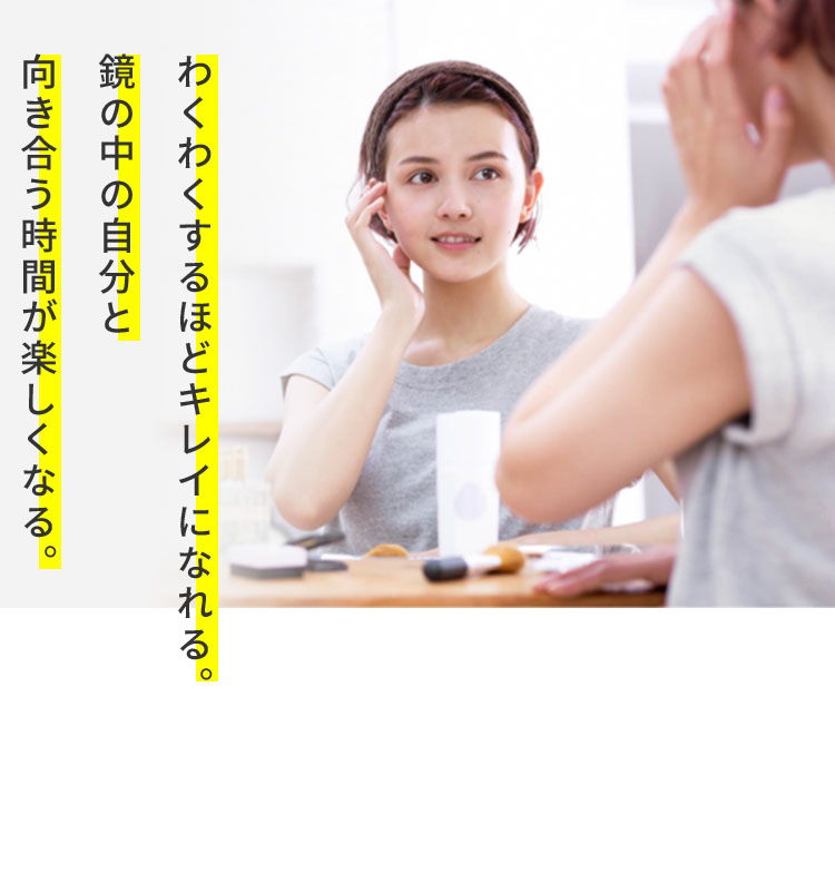わくわくするほどキレイになれる。鏡の中の自分と向き合う時間が楽しくなる。