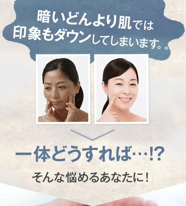 暗いどんより肌では印象もダウンしてしまいます。 一体どうすれば? そんな悩めるあなたに!