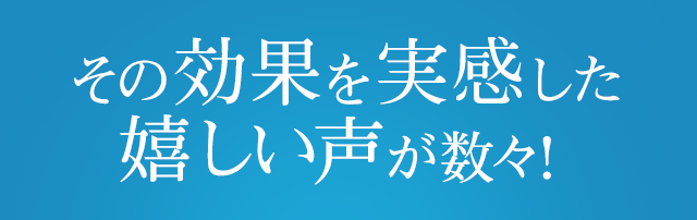 その効果を実感した嬉しい声の数々