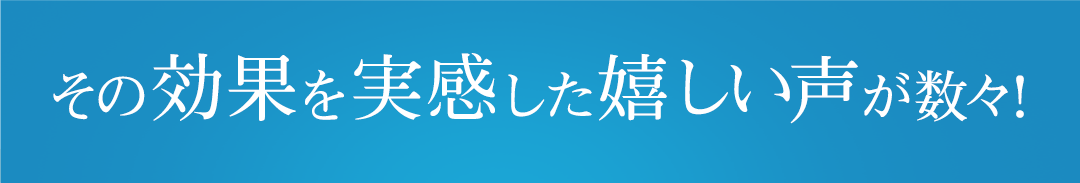 その効果を実感した嬉しい声の数々