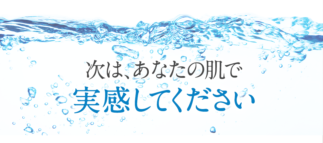 次は、あなたの肌で実感してください