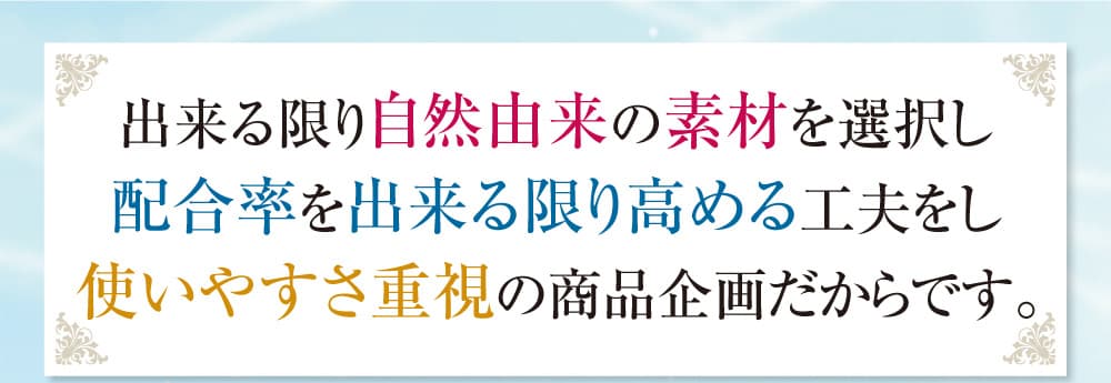 出来る限り自然由来の素材を選択し配合率を出来る限り高める工夫をし使いやすさ重視の商品企画